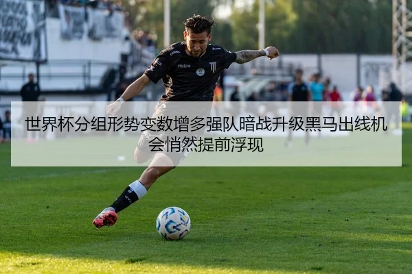 世界杯分组形势变数增多强队暗战升级黑马出线机会悄然提前浮现