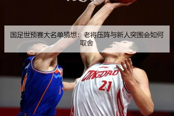 国足世预赛大名单猜想：老将压阵与新人突围会如何取舍