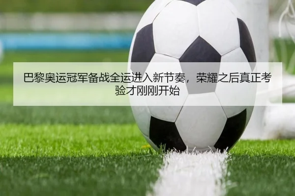 巴黎奥运冠军备战全运进入新节奏，荣耀之后真正考验才刚刚开始