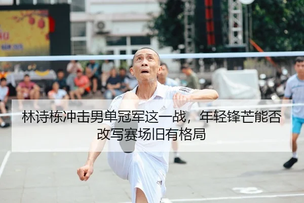 林诗栋冲击男单冠军这一战，年轻锋芒能否改写赛场旧有格局